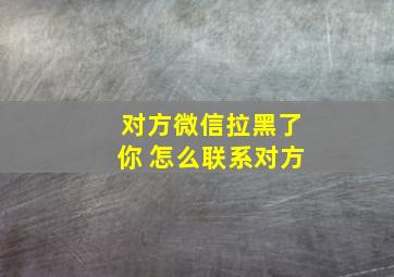 对方微信拉黑了你 怎么联系对方